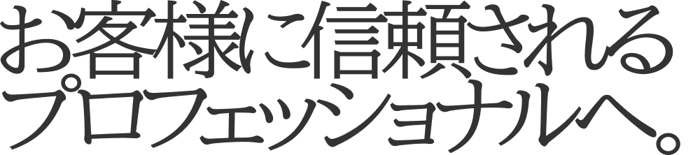 お客様に信頼されるプロフェッショナルへ。