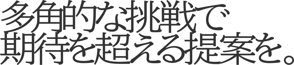 多角的な挑戦で期待を超える提案を。