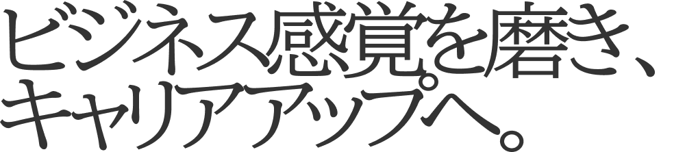 ビジネス感覚を磨き、キャリアアップへ。
